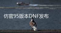 仿官95版本DNF发布网（高仿DNF发布网）