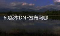 60版本DNF发布网哪个私服人多（60版本DNF发布网带什么装备好）