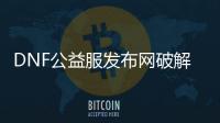 DNF公益服发布网破解方法分享，DNF公益服发布网破解教程大全
