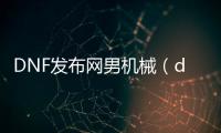 DNF发布网男机械（dnf男机械装备）