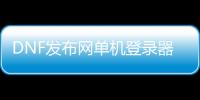 DNF发布网单机登录器怎么（dnf单机账号登录异常）