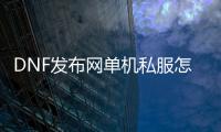 DNF发布网单机私服怎么开（DNF发布网单机版架设服务器）