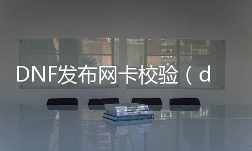 DNF发布网卡校验（dnf检测查询）