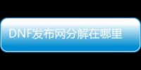 DNF发布网分解在哪里修理（dnf哪里可以修理分解机）