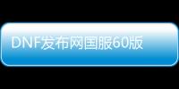 DNF发布网国服60版本私服（DNF发布网60版本服务端）