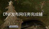 DNF发布网任务完成辅助（DNF发布网辅助装任务怎么完成）