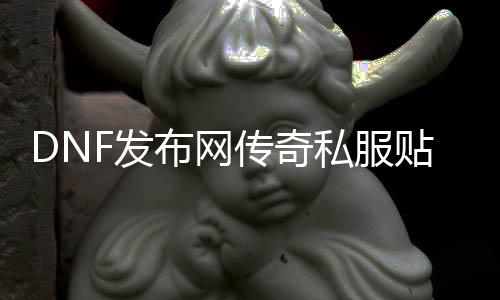 DNF发布网传奇私服贴吧（DNF发布网传奇装备哪里爆）
