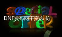 DNF发布网不变态 仿官方
