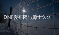 DNF发布网与勇士久久私服