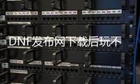 DNF发布网下载后玩不了