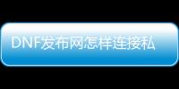DNF发布网怎样连接私服数据库（DNF发布网服务端数据库）