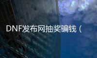 DNF发布网抽奖骗钱（dnf抽奖的盒子叫什么）