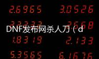 DNF发布网杀人刀（dnf刀是什么刀）