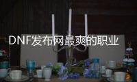DNF发布网最爽的职业