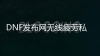 DNF发布网无线疲劳私服（DNF发布网无限疲劳有没有）