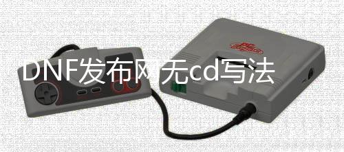 DNF发布网无cd写法（dnf无cd装备）