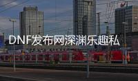 DNF发布网深渊乐趣私服（DNF发布网端游深渊在哪里）