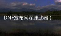 DNF发布网深渊武器（dnf100级深渊武器）
