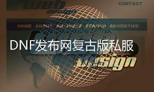 DNF发布网复古版私服咋回事（复古DNF发布网与勇士手游）