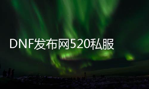 DNF发布网520私服