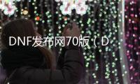 DNF发布网70版（DNF发布网70服务端）