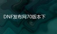DNF发布网70版本下载无限疲劳（DNF发布网70版本官网）