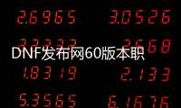 DNF发布网60版本职业（60版本DNF发布网什么职业好玩）