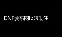 DNF发布网ip限制注册（DNF发布网注册账号封禁）