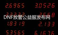 DNF放管公益服发布网（DNF发布网公益服发布网）
