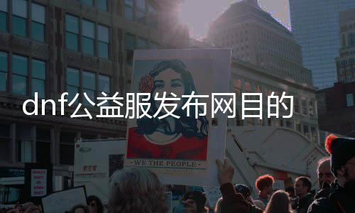 dnf公益服发布网目的（dnf公益服发布网开服时间）