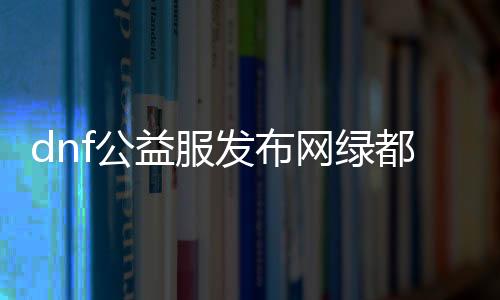 dnf公益服发布网绿都深渊无影剑（dnf无影剑怎么获得深渊）