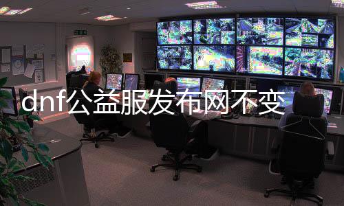 dnf公益服发布网不变态（dnf公益版）