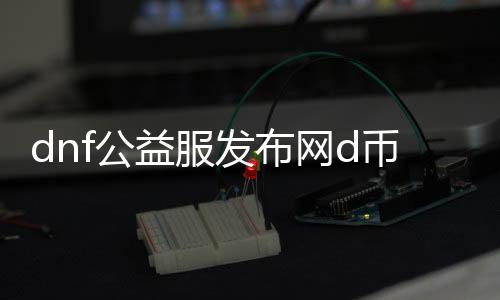 dnf公益服发布网d币修改辅助使用方法详解，dnf公益服发布网d币修改辅助的风险及防范措施
