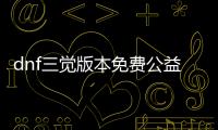 dnf三觉版本免费公益服发布网（dnf三觉活动奖励）