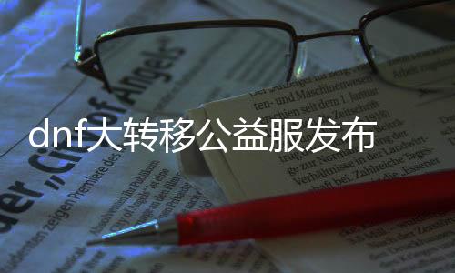 dnf大转移公益服发布网（全新版本上线，体验公益服发布网的乐趣）