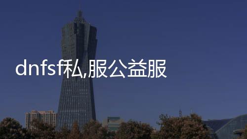 dnfsf私,服公益服发布网辅助问题疑问解答,如何解决dnfsf私,服公益服发布网辅助问题